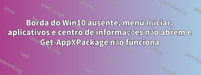 Borda do Win10 ausente, menu Iniciar, aplicativos e centro de informações não abrem e Get-AppXPackage não funciona