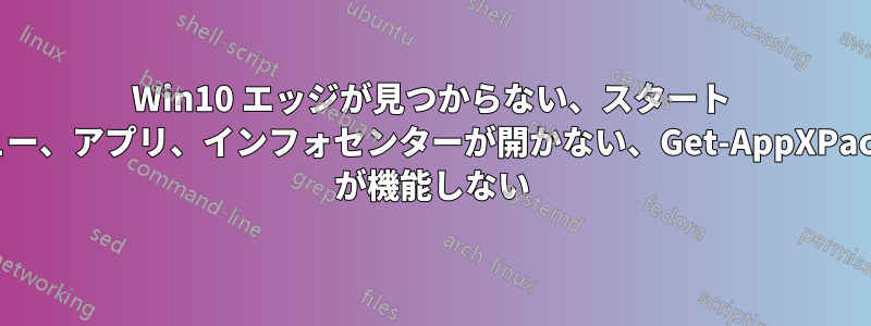 Win10 エッジが見つからない、スタート メニュー、アプリ、インフォセンターが開かない、Get-AppXPackage が機能しない