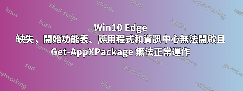 Win10 Edge 缺失，開始功能表、應用程式和資訊中心無法開啟且 Get-AppXPackage 無法正常運作