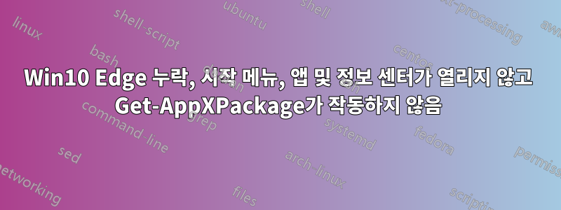 Win10 Edge 누락, 시작 메뉴, 앱 및 정보 센터가 열리지 않고 Get-AppXPackage가 작동하지 않음