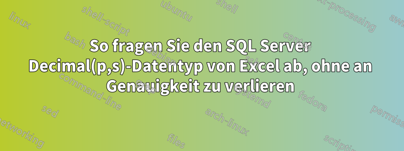 So fragen Sie den SQL Server Decimal(p,s)-Datentyp von Excel ab, ohne an Genauigkeit zu verlieren