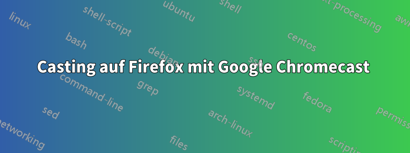 Casting auf Firefox mit Google Chromecast