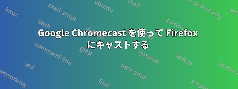 Google Chromecast を使って Firefox にキャストする