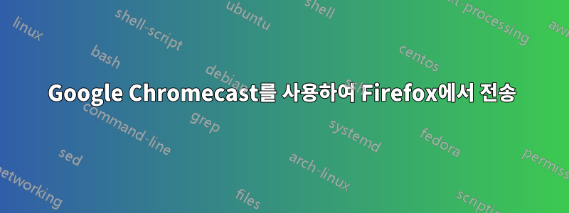 Google Chromecast를 사용하여 Firefox에서 전송