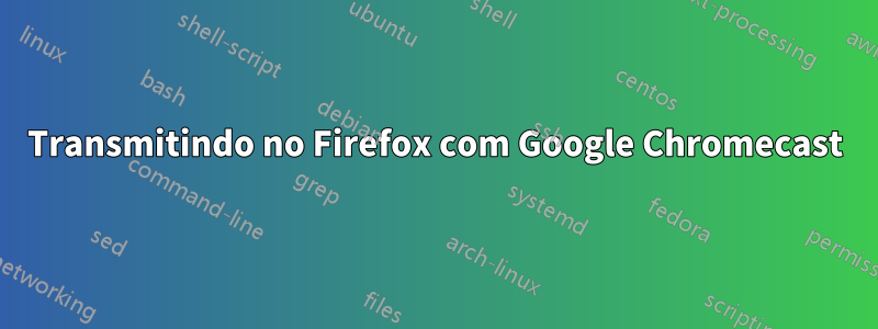 Transmitindo no Firefox com Google Chromecast