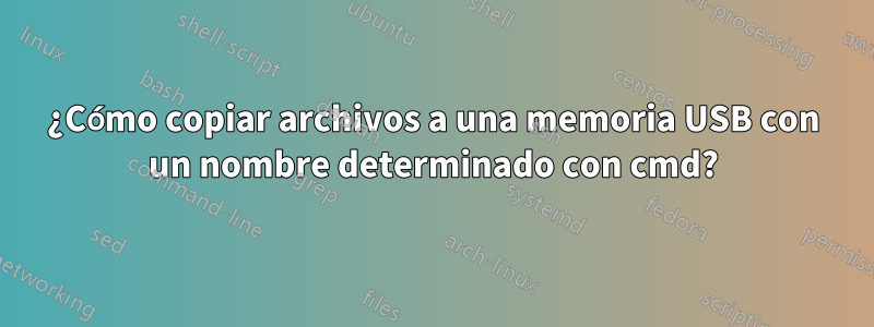 ¿Cómo copiar archivos a una memoria USB con un nombre determinado con cmd?