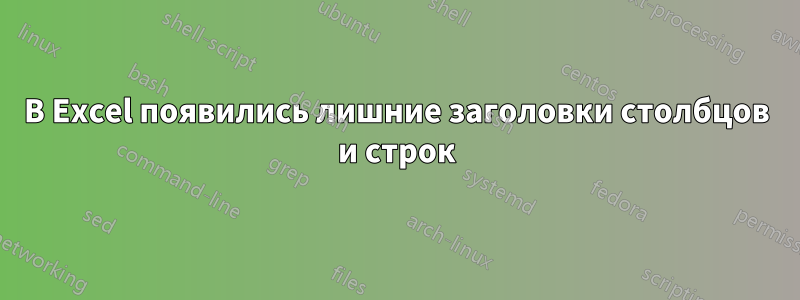 В Excel появились лишние заголовки столбцов и строк