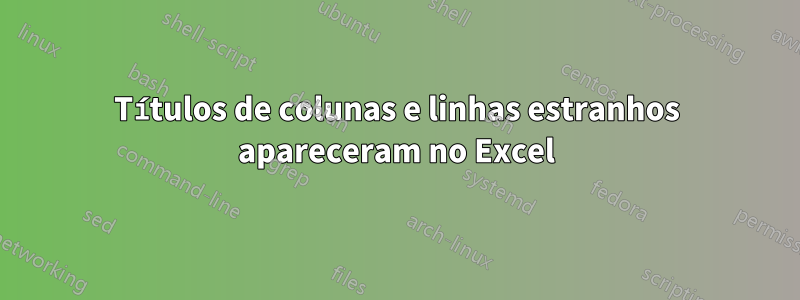 Títulos de colunas e linhas estranhos apareceram no Excel