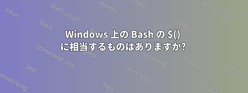 Windows 上の Bash の $() に相当するものはありますか?