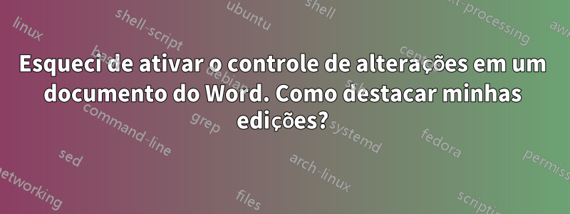 Esqueci de ativar o controle de alterações em um documento do Word. Como destacar minhas edições?