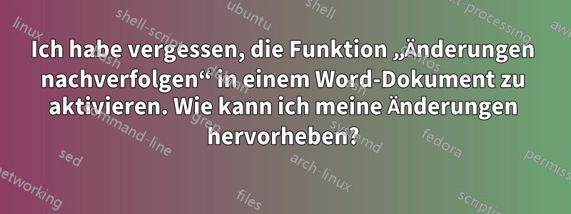 Ich habe vergessen, die Funktion „Änderungen nachverfolgen“ in einem Word-Dokument zu aktivieren. Wie kann ich meine Änderungen hervorheben?