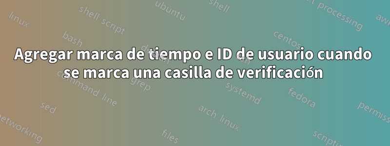 Agregar marca de tiempo e ID de usuario cuando se marca una casilla de verificación