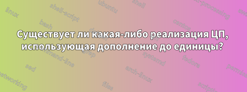 Существует ли какая-либо реализация ЦП, использующая дополнение до единицы?