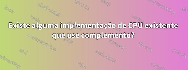 Existe alguma implementação de CPU existente que use complemento?