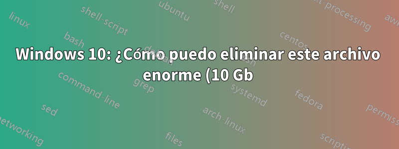 Windows 10: ¿Cómo puedo eliminar este archivo enorme (10 Gb)?
