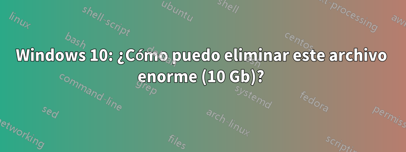 Windows 10: ¿Cómo puedo eliminar este archivo enorme (10 Gb)?