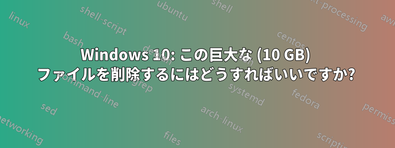 Windows 10: この巨大な (10 GB) ファイルを削除するにはどうすればいいですか?