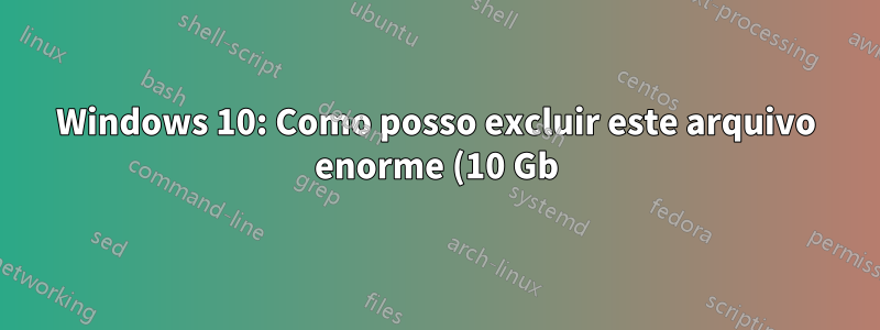 Windows 10: Como posso excluir este arquivo enorme (10 Gb)?