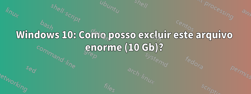 Windows 10: Como posso excluir este arquivo enorme (10 Gb)?
