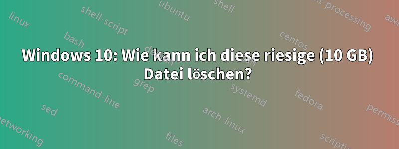 Windows 10: Wie kann ich diese riesige (10 GB) Datei löschen?