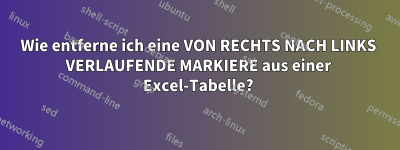Wie entferne ich eine VON RECHTS NACH LINKS VERLAUFENDE MARKIERE aus einer Excel-Tabelle?