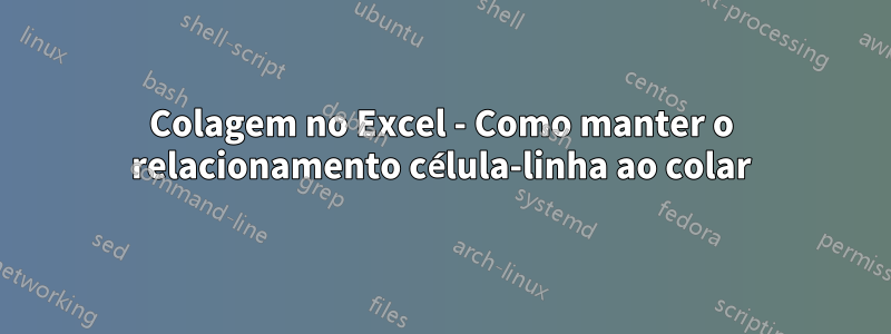 Colagem no Excel - Como manter o relacionamento célula-linha ao colar