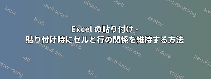 Excel の貼り付け - 貼り付け時にセルと行の関係を維持する方法