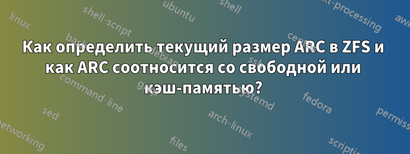 Как определить текущий размер ARC в ZFS и как ARC соотносится со свободной или кэш-памятью?