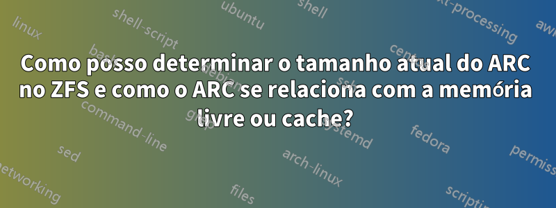 Como posso determinar o tamanho atual do ARC no ZFS e como o ARC se relaciona com a memória livre ou cache?