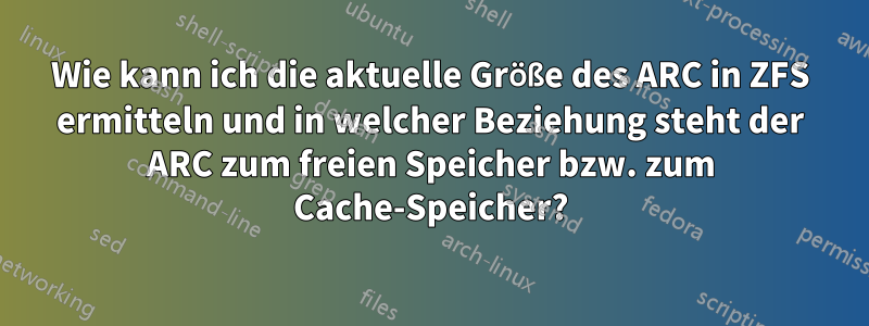 Wie kann ich die aktuelle Größe des ARC in ZFS ermitteln und in welcher Beziehung steht der ARC zum freien Speicher bzw. zum Cache-Speicher?