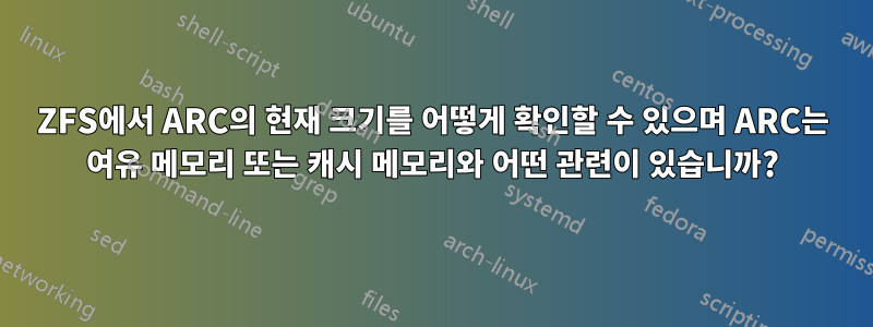 ZFS에서 ARC의 현재 크기를 어떻게 확인할 수 있으며 ARC는 여유 메모리 또는 캐시 메모리와 어떤 관련이 있습니까?