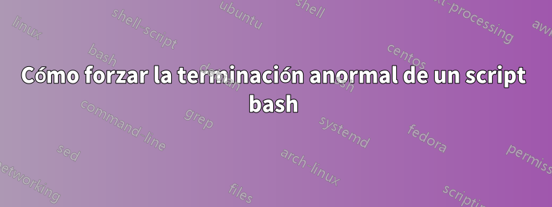 Cómo forzar la terminación anormal de un script bash