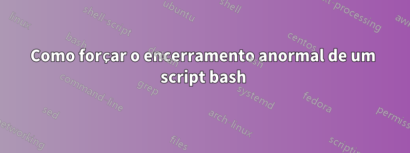 Como forçar o encerramento anormal de um script bash