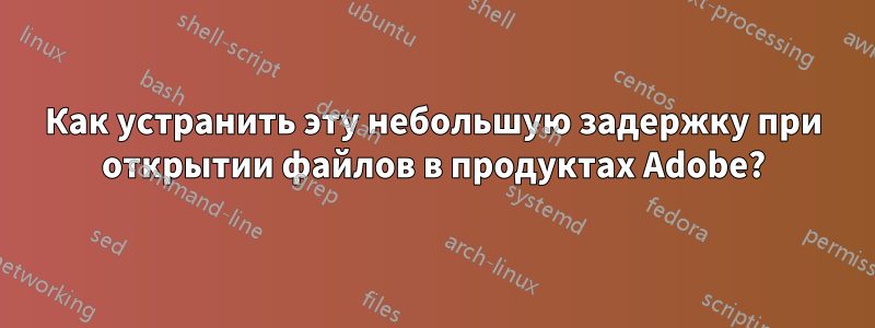 Как устранить эту небольшую задержку при открытии файлов в продуктах Adobe?