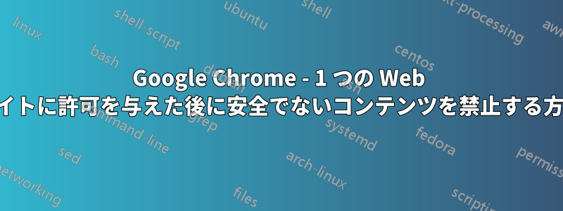 Google Chrome - 1 つの Web サイトに許可を与えた後に安全でないコンテンツを禁止する方法
