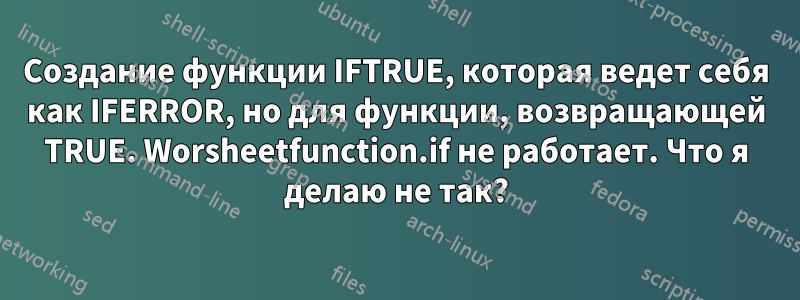 Создание функции IFTRUE, которая ведет себя как IFERROR, но для функции, возвращающей TRUE. Worsheetfunction.if не работает. Что я делаю не так?