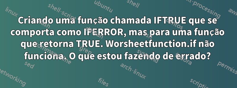 Criando uma função chamada IFTRUE que se comporta como IFERROR, mas para uma função que retorna TRUE. Worsheetfunction.if não funciona. O que estou fazendo de errado?