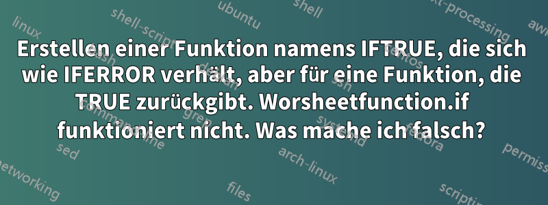 Erstellen einer Funktion namens IFTRUE, die sich wie IFERROR verhält, aber für eine Funktion, die TRUE zurückgibt. Worsheetfunction.if funktioniert nicht. Was mache ich falsch?