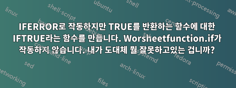 IFERROR로 작동하지만 TRUE를 반환하는 함수에 대한 IFTRUE라는 함수를 만듭니다. Worsheetfunction.if가 작동하지 않습니다. 내가 도대체 ​​뭘 잘못하고있는 겁니까?