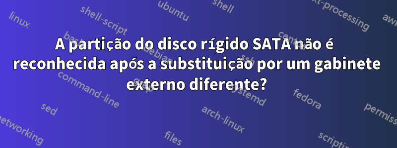 A partição do disco rígido SATA não é reconhecida após a substituição por um gabinete externo diferente?
