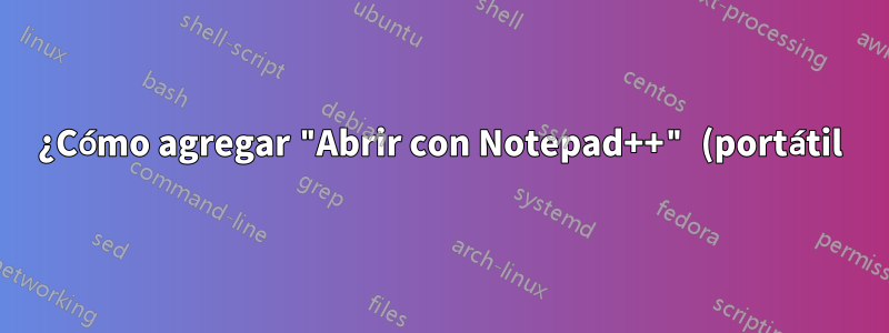 ¿Cómo agregar "Abrir con Notepad++" (portátil) al menú contextual de Windows?