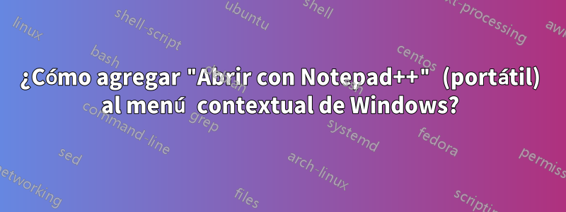 ¿Cómo agregar "Abrir con Notepad++" (portátil) al menú contextual de Windows?