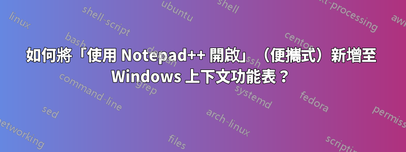 如何將「使用 Notepad++ 開啟」（便攜式）新增至 Windows 上下文功能表？
