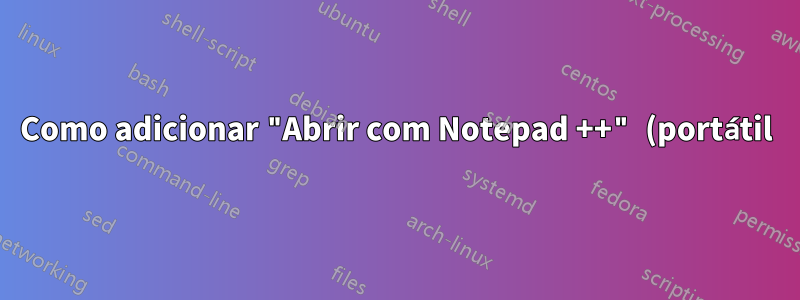 Como adicionar "Abrir com Notepad ++" (portátil) ao menu de contexto do Windows?