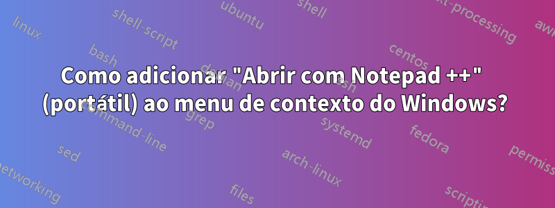 Como adicionar "Abrir com Notepad ++" (portátil) ao menu de contexto do Windows?