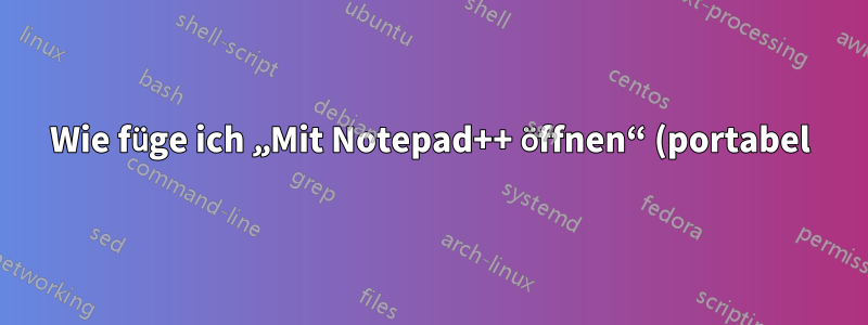 Wie füge ich „Mit Notepad++ öffnen“ (portabel) zum Windows-Kontextmenü hinzu?