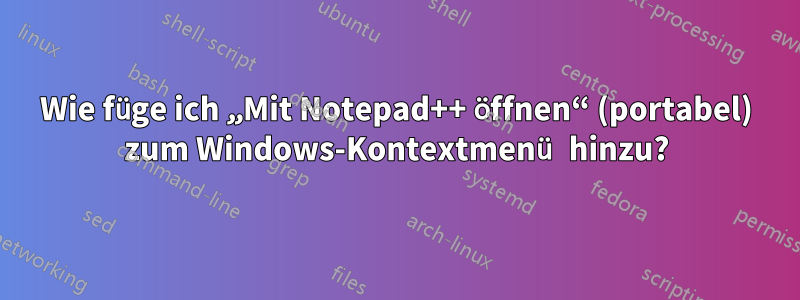 Wie füge ich „Mit Notepad++ öffnen“ (portabel) zum Windows-Kontextmenü hinzu?