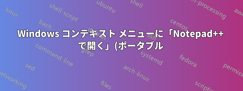Windows コンテキスト メニューに「Notepad++ で開く」(ポータブル) を追加するにはどうすればいいですか?