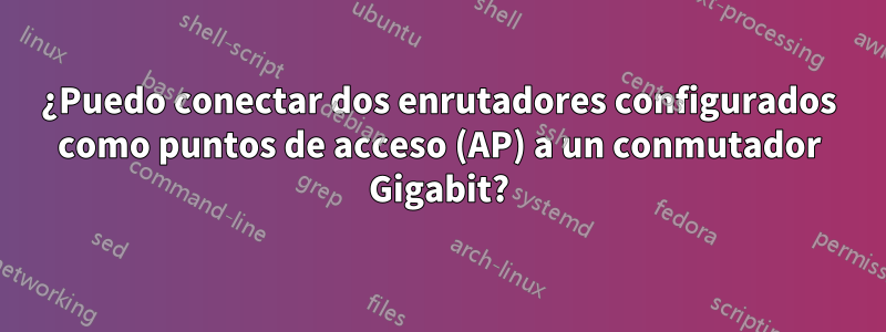 ¿Puedo conectar dos enrutadores configurados como puntos de acceso (AP) a un conmutador Gigabit?
