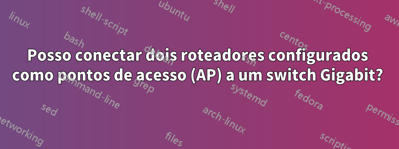 Posso conectar dois roteadores configurados como pontos de acesso (AP) a um switch Gigabit?
